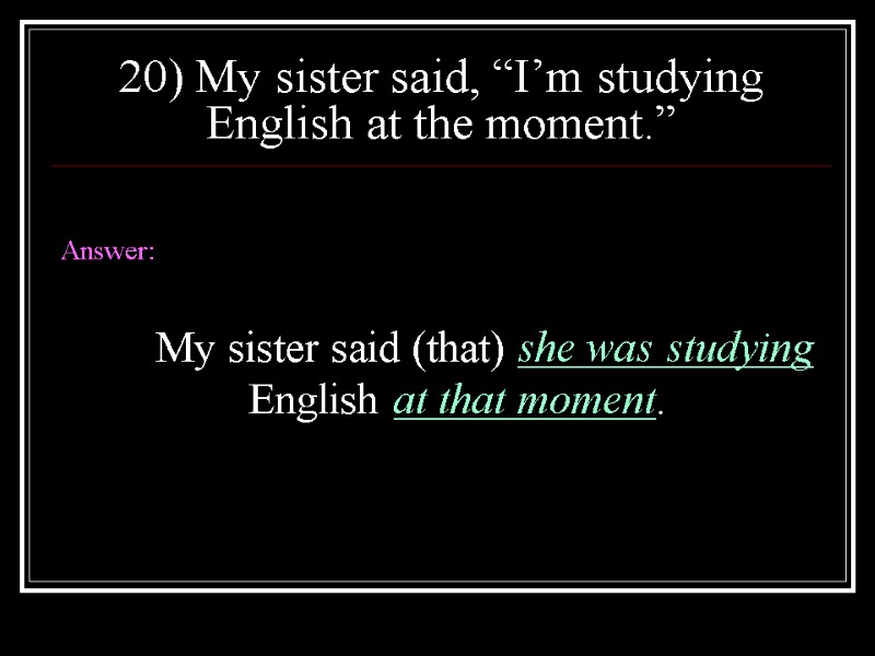 20) My sister said, “I’m studying English at the moment.”  Answer:  